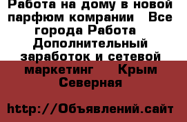 Работа на дому в новой парфюм.комрании - Все города Работа » Дополнительный заработок и сетевой маркетинг   . Крым,Северная